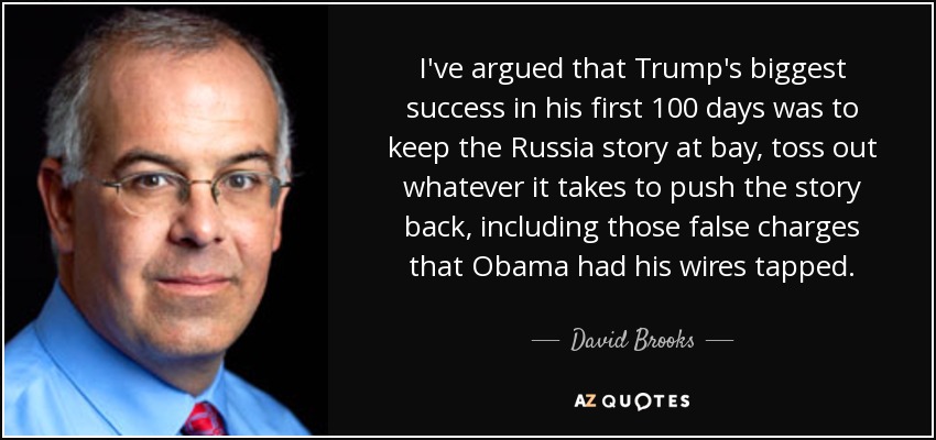 I've argued that Trump's biggest success in his first 100 days was to keep the Russia story at bay, toss out whatever it takes to push the story back, including those false charges that Obama had his wires tapped. - David Brooks