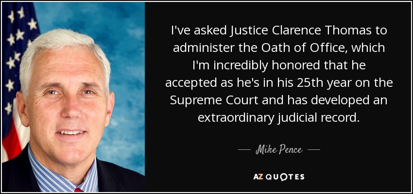 I've asked Justice Clarence Thomas to administer the Oath of Office, which I'm incredibly honored that he accepted as he's in his 25th year on the Supreme Court and has developed an extraordinary judicial record. - Mike Pence