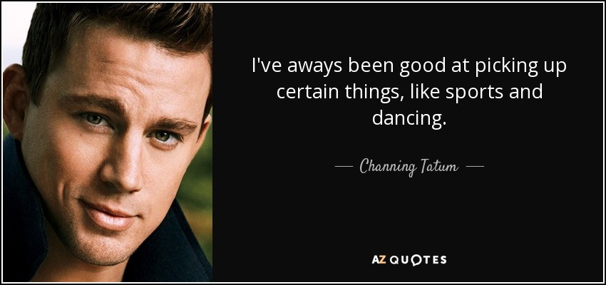 I've aways been good at picking up certain things, like sports and dancing. - Channing Tatum