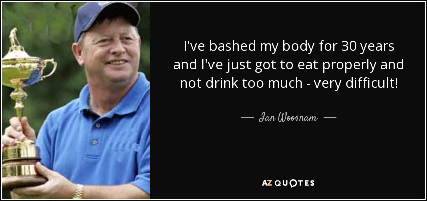 I've bashed my body for 30 years and I've just got to eat properly and not drink too much - very difficult! - Ian Woosnam