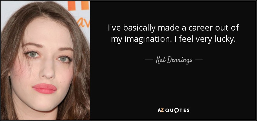 I've basically made a career out of my imagination. I feel very lucky. - Kat Dennings