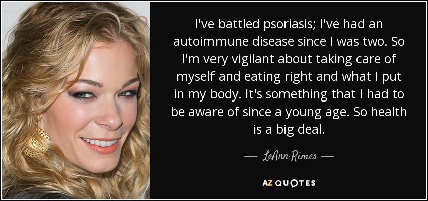 I've battled psoriasis; I've had an autoimmune disease since I was two. So I'm very vigilant about taking care of myself and eating right and what I put in my body. It's something that I had to be aware of since a young age. So health is a big deal. - LeAnn Rimes