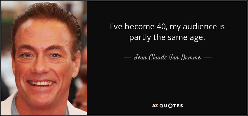 I've become 40, my audience is partly the same age. - Jean-Claude Van Damme