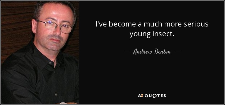 I've become a much more serious young insect. - Andrew Denton