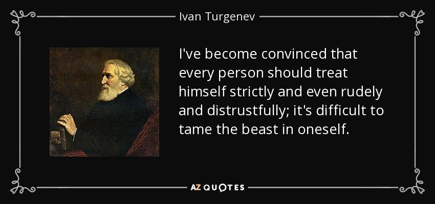 I've become convinced that every person should treat himself strictly and even rudely and distrustfully; it's difficult to tame the beast in oneself. - Ivan Turgenev