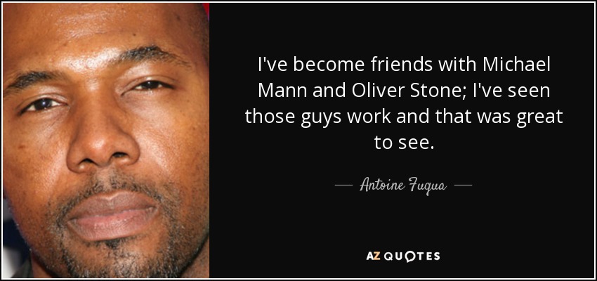 I've become friends with Michael Mann and Oliver Stone; I've seen those guys work and that was great to see. - Antoine Fuqua