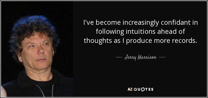 I've become increasingly confidant in following intuitions ahead of thoughts as I produce more records. - Jerry Harrison