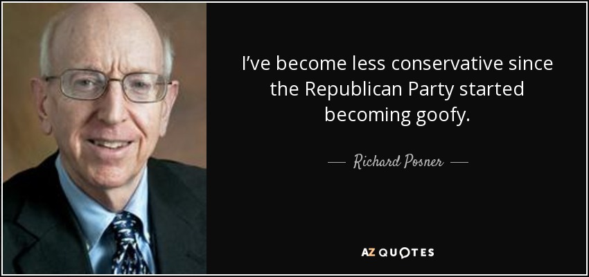 I’ve become less conservative since the Republican Party started becoming goofy. - Richard Posner