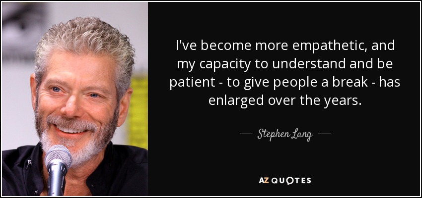 I've become more empathetic, and my capacity to understand and be patient - to give people a break - has enlarged over the years. - Stephen Lang