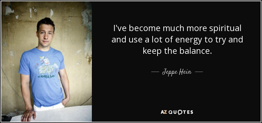 I've become much more spiritual and use a lot of energy to try and keep the balance. - Jeppe Hein