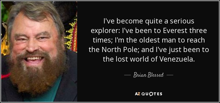 I've become quite a serious explorer: I've been to Everest three times; I'm the oldest man to reach the North Pole; and I've just been to the lost world of Venezuela. - Brian Blessed