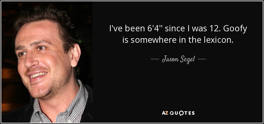 I've been 6'4'' since I was 12. Goofy is somewhere in the lexicon. - Jason Segel