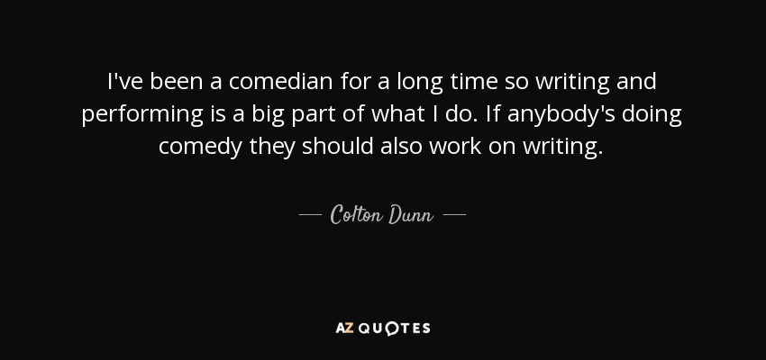 I've been a comedian for a long time so writing and performing is a big part of what I do. If anybody's doing comedy they should also work on writing. - Colton Dunn