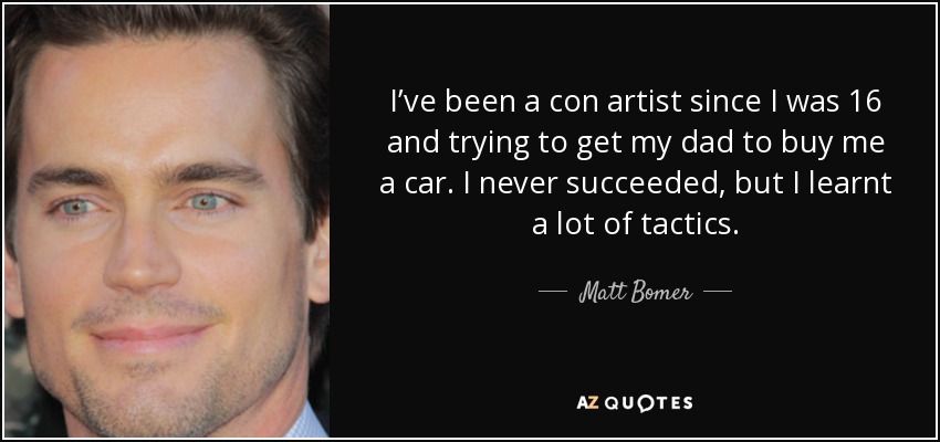 I’ve been a con artist since I was 16 and trying to get my dad to buy me a car. I never succeeded, but I learnt a lot of tactics. - Matt Bomer
