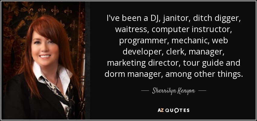 I've been a DJ, janitor, ditch digger, waitress, computer instructor, programmer, mechanic, web developer, clerk, manager, marketing director, tour guide and dorm manager, among other things. - Sherrilyn Kenyon