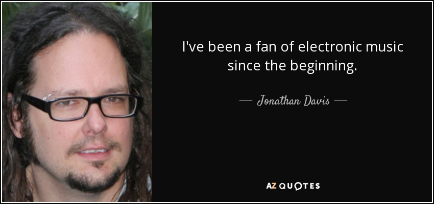 I've been a fan of electronic music since the beginning. - Jonathan Davis