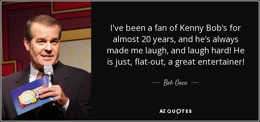 I've been a fan of Kenny Bob's for almost 20 years, and he's always made me laugh, and laugh hard! He is just, flat-out, a great entertainer! - Bob Goen