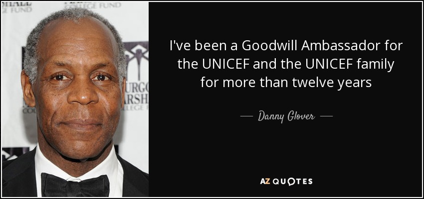I've been a Goodwill Ambassador for the UNICEF and the UNICEF family for more than twelve years - Danny Glover