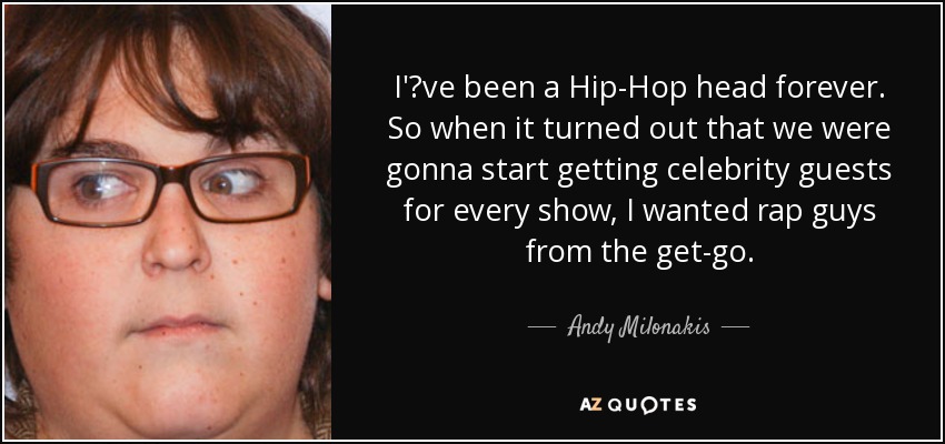 I've been a Hip-Hop head forever. So when it turned out that we were gonna start getting celebrity guests for every show, I wanted rap guys from the get-go. - Andy Milonakis