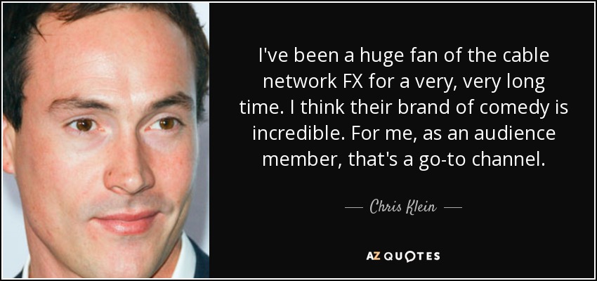 I've been a huge fan of the cable network FX for a very, very long time. I think their brand of comedy is incredible. For me, as an audience member, that's a go-to channel. - Chris Klein