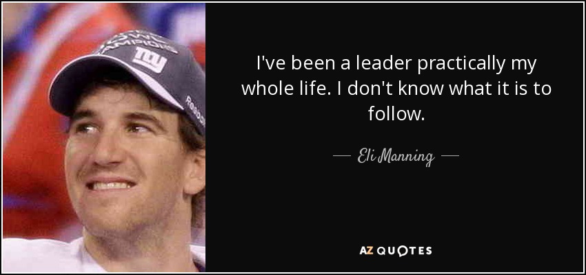 I've been a leader practically my whole life. I don't know what it is to follow. - Eli Manning