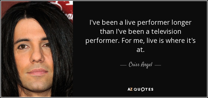 I've been a live performer longer than I've been a television performer. For me, live is where it's at. - Criss Angel