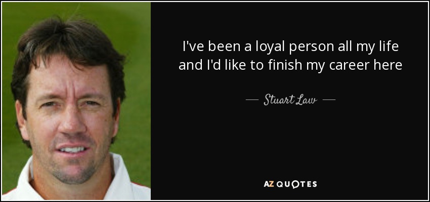 I've been a loyal person all my life and I'd like to finish my career here - Stuart Law