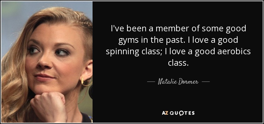 I've been a member of some good gyms in the past. I love a good spinning class; I love a good aerobics class. - Natalie Dormer