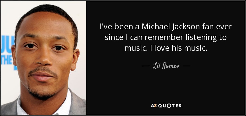 I've been a Michael Jackson fan ever since I can remember listening to music. I love his music. - Lil Romeo