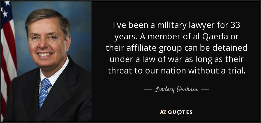 I've been a military lawyer for 33 years. A member of al Qaeda or their affiliate group can be detained under a law of war as long as their threat to our nation without a trial. - Lindsey Graham
