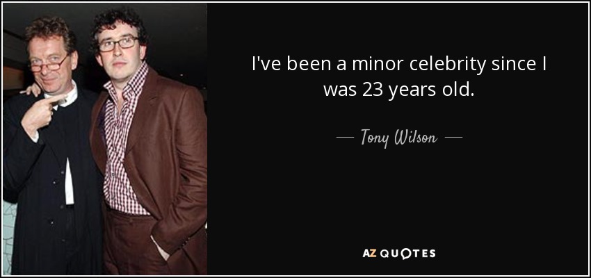 I've been a minor celebrity since I was 23 years old. - Tony Wilson