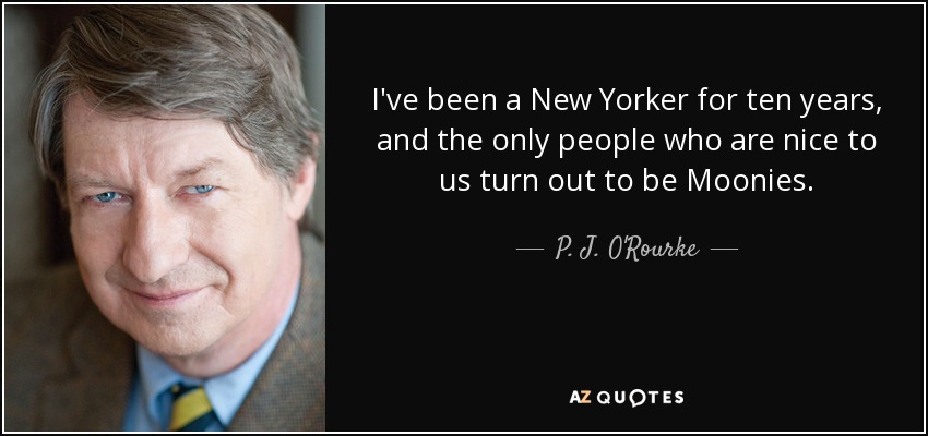 I've been a New Yorker for ten years, and the only people who are nice to us turn out to be Moonies. - P. J. O'Rourke