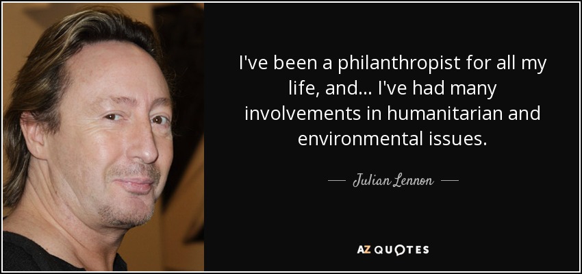 I've been a philanthropist for all my life, and... I've had many involvements in humanitarian and environmental issues. - Julian Lennon