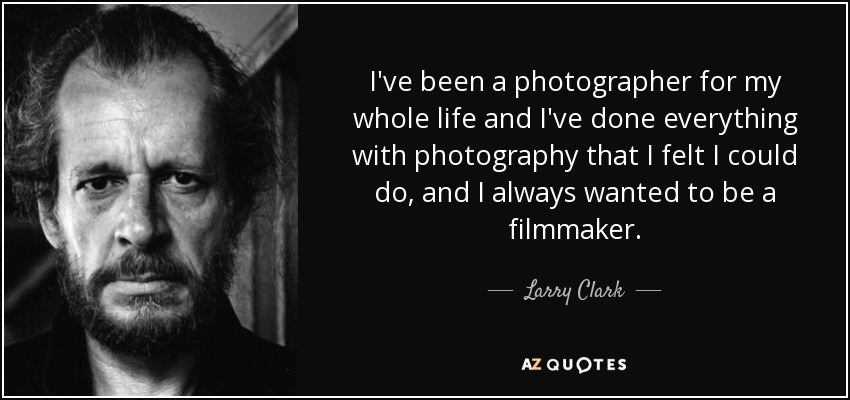 I've been a photographer for my whole life and I've done everything with photography that I felt I could do, and I always wanted to be a filmmaker. - Larry Clark