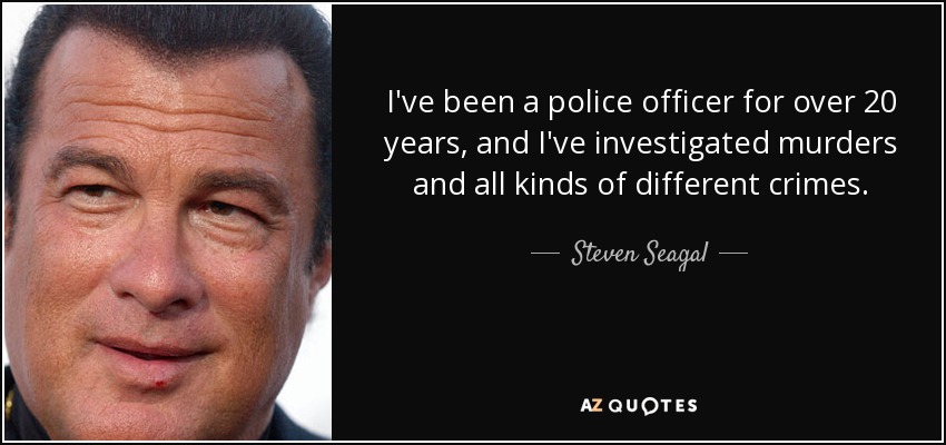 I've been a police officer for over 20 years, and I've investigated murders and all kinds of different crimes. - Steven Seagal
