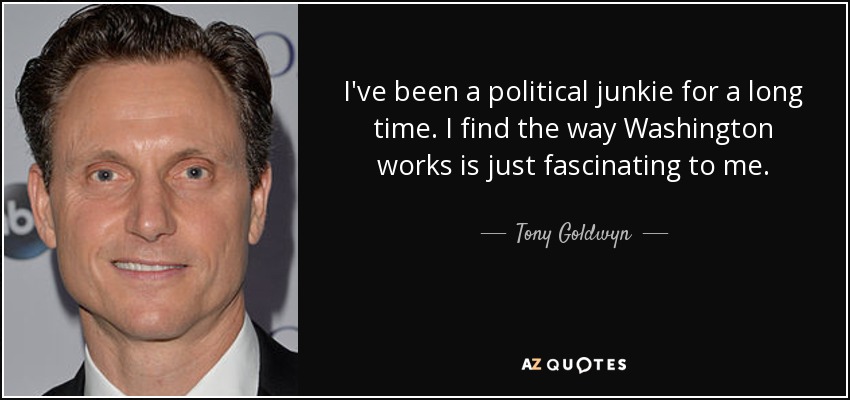 I've been a political junkie for a long time. I find the way Washington works is just fascinating to me. - Tony Goldwyn