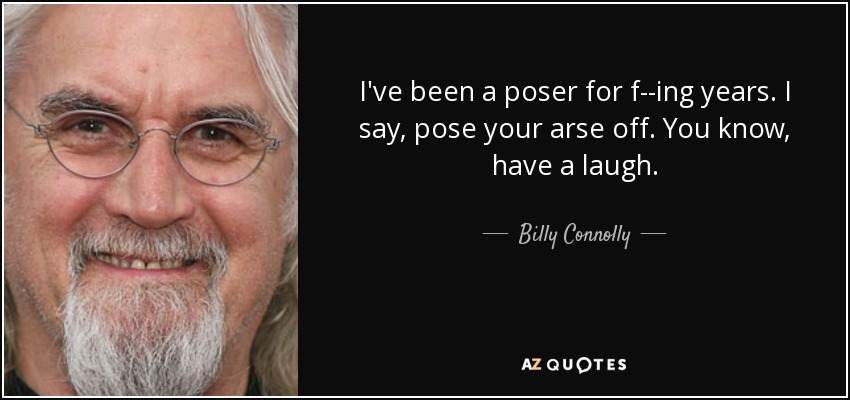 I've been a poser for f--ing years. I say, pose your arse off. You know, have a laugh. - Billy Connolly