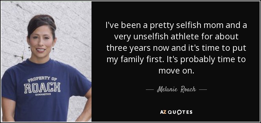 I've been a pretty selfish mom and a very unselfish athlete for about three years now and it's time to put my family first. It's probably time to move on. - Melanie  Roach
