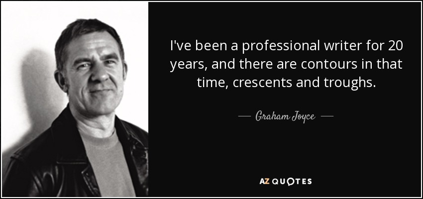 I've been a professional writer for 20 years, and there are contours in that time, crescents and troughs. - Graham Joyce