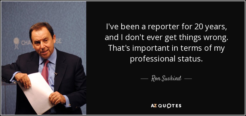 I've been a reporter for 20 years, and I don't ever get things wrong. That's important in terms of my professional status. - Ron Suskind