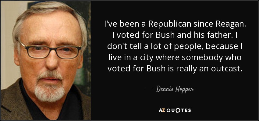 I've been a Republican since Reagan. I voted for Bush and his father. I don't tell a lot of people, because I live in a city where somebody who voted for Bush is really an outcast. - Dennis Hopper