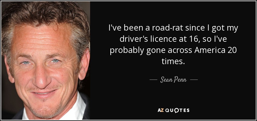 I've been a road-rat since I got my driver's licence at 16, so I've probably gone across America 20 times. - Sean Penn