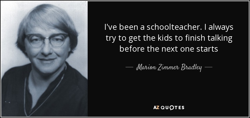 I've been a schoolteacher. I always try to get the kids to finish talking before the next one starts - Marion Zimmer Bradley