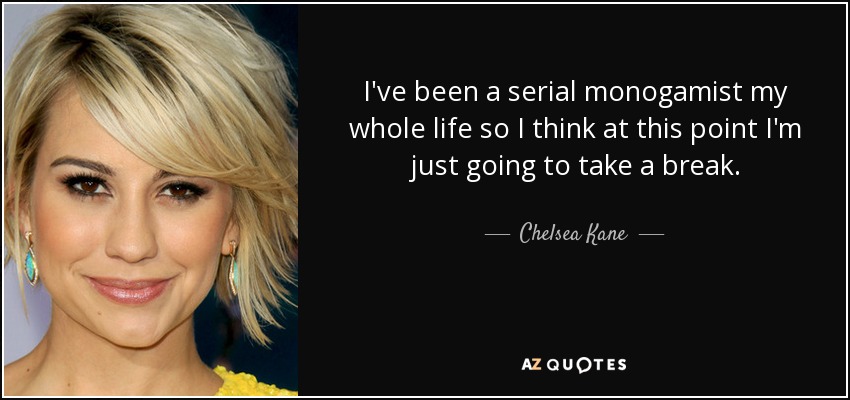 I've been a serial monogamist my whole life so I think at this point I'm just going to take a break. - Chelsea Kane