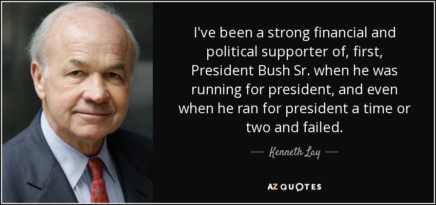 I've been a strong financial and political supporter of, first, President Bush Sr. when he was running for president, and even when he ran for president a time or two and failed. - Kenneth Lay