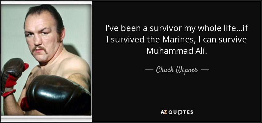 I've been a survivor my whole life...if I survived the Marines, I can survive Muhammad Ali. - Chuck Wepner