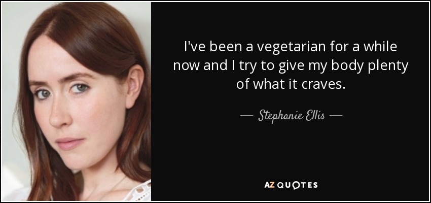 I've been a vegetarian for a while now and I try to give my body plenty of what it craves. - Stephanie Ellis