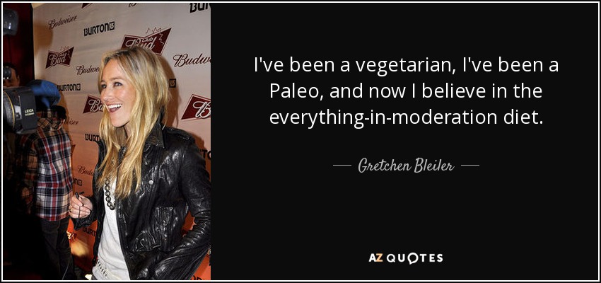 I've been a vegetarian, I've been a Paleo, and now I believe in the everything-in-moderation diet. - Gretchen Bleiler