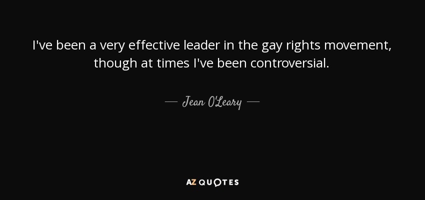 I've been a very effective leader in the gay rights movement, though at times I've been controversial. - Jean O'Leary