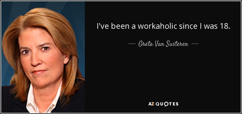 I've been a workaholic since I was 18. - Greta Van Susteren